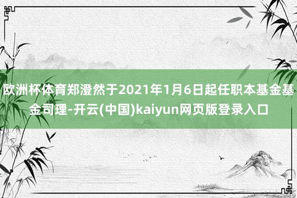 欧洲杯体育郑澄然于2021年1月6日起任职本基金基金司理-开云(中国)kaiyun网页版登录入口