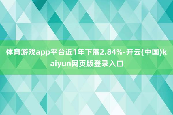 体育游戏app平台近1年下落2.84%-开云(中国)kaiyun网页版登录入口