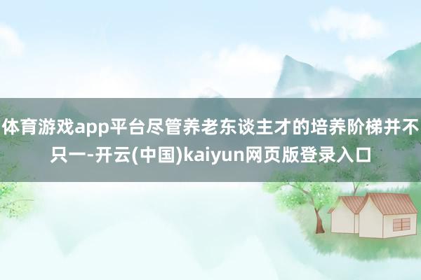 体育游戏app平台尽管养老东谈主才的培养阶梯并不只一-开云(中国)kaiyun网页版登录入口