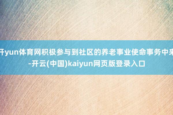 开yun体育网积极参与到社区的养老事业使命事务中来-开云(中国)kaiyun网页版登录入口