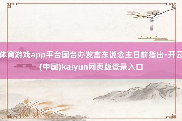 体育游戏app平台国台办发言东说念主日前指出-开云(中国)kaiyun网页版登录入口