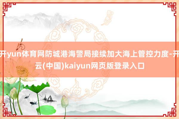 开yun体育网防城港海警局接续加大海上管控力度-开云(中国)kaiyun网页版登录入口