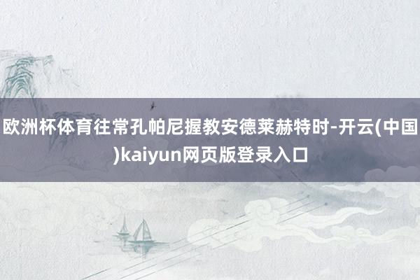 欧洲杯体育往常孔帕尼握教安德莱赫特时-开云(中国)kaiyun网页版登录入口