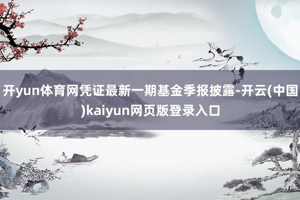 开yun体育网凭证最新一期基金季报披露-开云(中国)kaiyun网页版登录入口