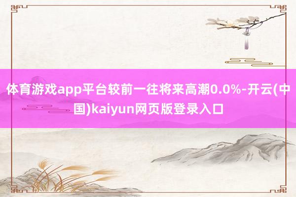 体育游戏app平台较前一往将来高潮0.0%-开云(中国)kaiyun网页版登录入口