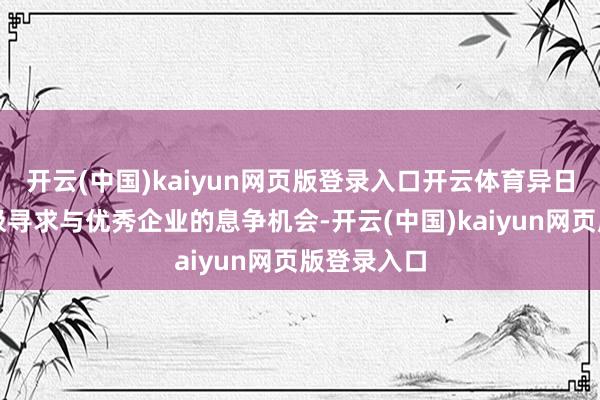 开云(中国)kaiyun网页版登录入口开云体育异日将捏续积极寻求与优秀企业的息争机会-开云(中国)kaiyun网页版登录入口