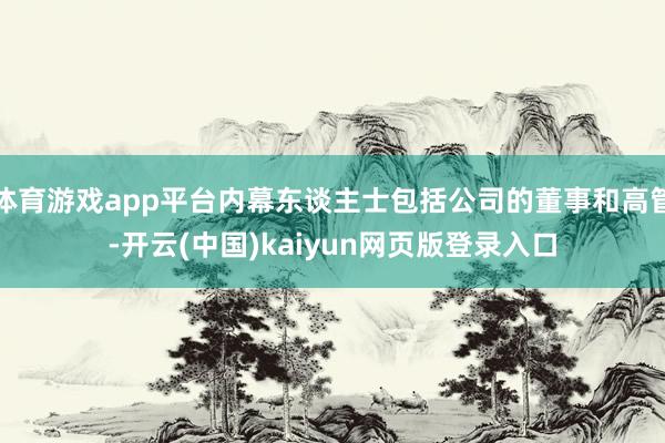 体育游戏app平台内幕东谈主士包括公司的董事和高管-开云(中国)kaiyun网页版登录入口