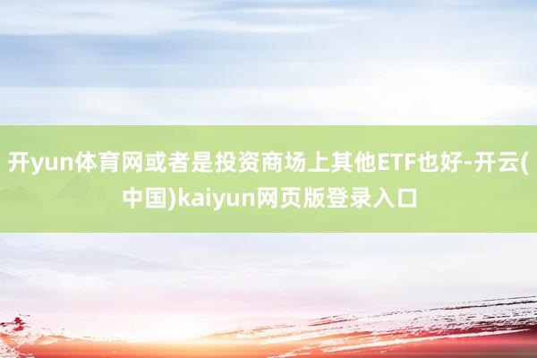 开yun体育网或者是投资商场上其他ETF也好-开云(中国)kaiyun网页版登录入口