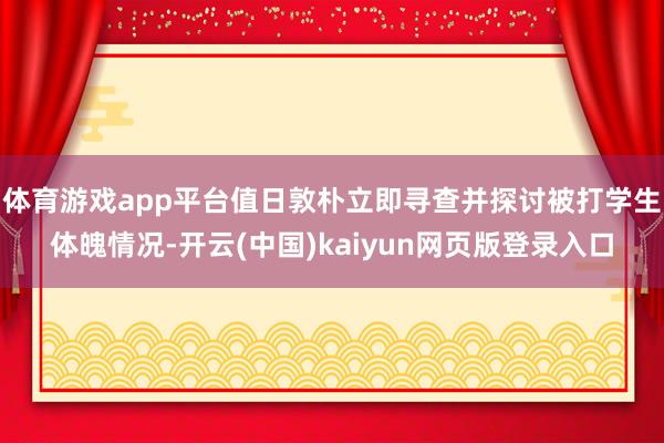 体育游戏app平台值日敦朴立即寻查并探讨被打学生体魄情况-开云(中国)kaiyun网页版登录入口