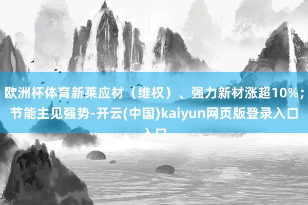 欧洲杯体育新莱应材（维权）、强力新材涨超10%；节能主见强势-开云(中国)kaiyun网页版登录入口