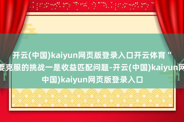 开云(中国)kaiyun网页版登录入口开云体育　　“收储”花式需要克服的挑战　　一是收益匹配问题-开云(中国)kaiyun网页版登录入口