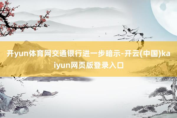 开yun体育网　　交通银行进一步暗示-开云(中国)kaiyun网页版登录入口