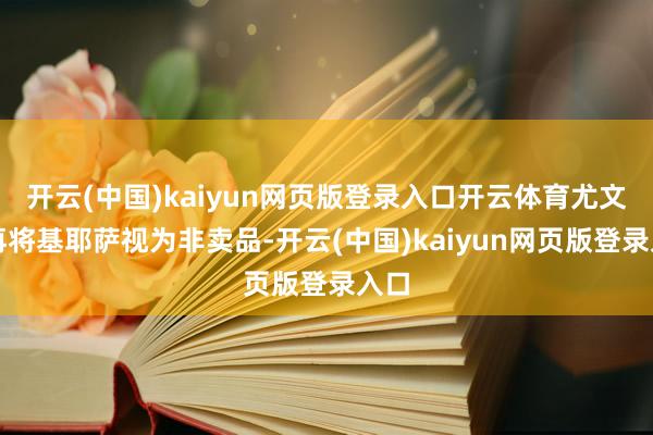 开云(中国)kaiyun网页版登录入口开云体育尤文不再将基耶萨视为非卖品-开云(中国)kaiyun网页版登录入口