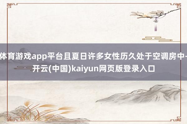 体育游戏app平台且夏日许多女性历久处于空调房中-开云(中国)kaiyun网页版登录入口