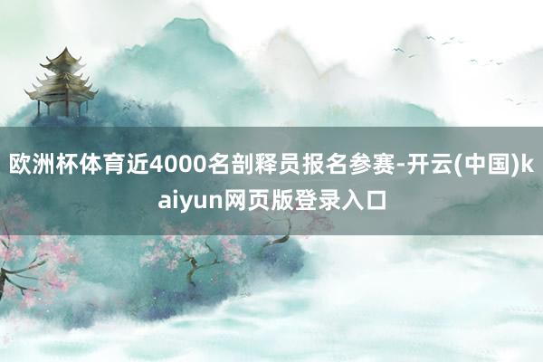 欧洲杯体育近4000名剖释员报名参赛-开云(中国)kaiyun网页版登录入口