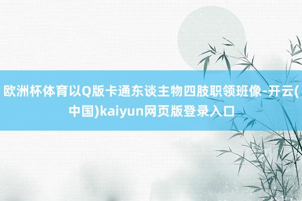 欧洲杯体育以Q版卡通东谈主物四肢职领班像-开云(中国)kaiyun网页版登录入口