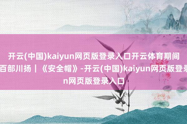 开云(中国)kaiyun网页版登录入口开云体育期间光影 百部川扬｜《安全帽》-开云(中国)kaiyun网页版登录入口