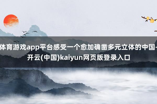 体育游戏app平台感受一个愈加确凿多元立体的中国-开云(中国)kaiyun网页版登录入口