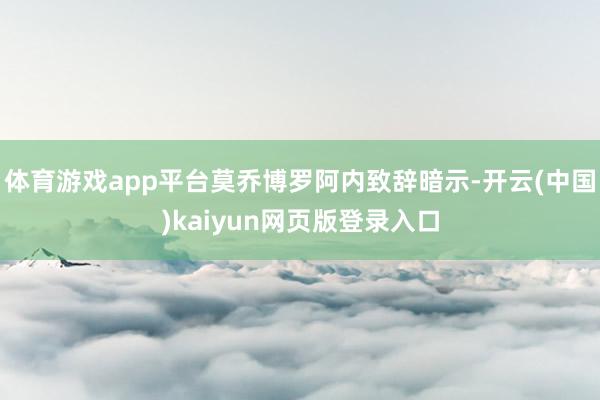 体育游戏app平台莫乔博罗阿内致辞暗示-开云(中国)kaiyun网页版登录入口