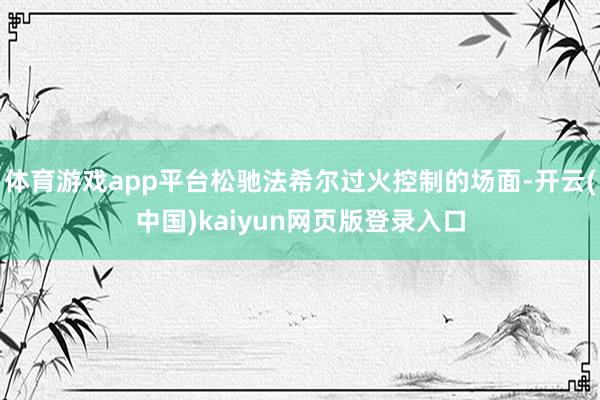 体育游戏app平台松驰法希尔过火控制的场面-开云(中国)kaiyun网页版登录入口