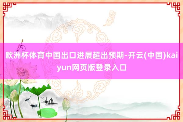 欧洲杯体育中国出口进展超出预期-开云(中国)kaiyun网页版登录入口