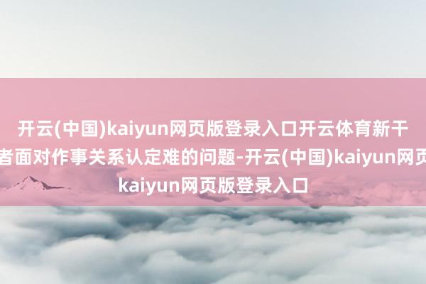 开云(中国)kaiyun网页版登录入口开云体育新干事步地作事者面对作事关系认定难的问题-开云(中国)kaiyun网页版登录入口