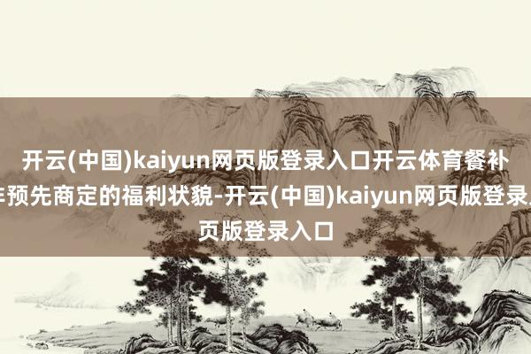 开云(中国)kaiyun网页版登录入口开云体育餐补并非预先商定的福利状貌-开云(中国)kaiyun网页版登录入口