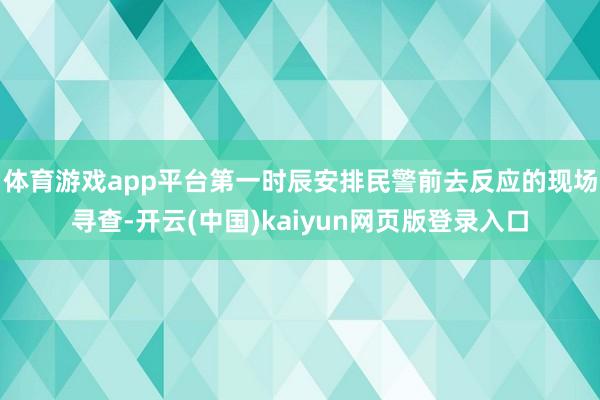 体育游戏app平台第一时辰安排民警前去反应的现场寻查-开云(中国)kaiyun网页版登录入口