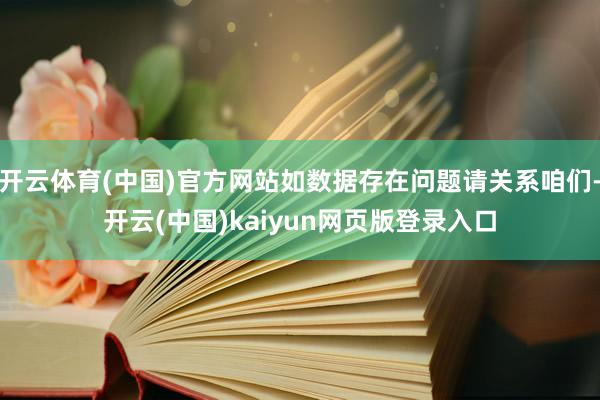 开云体育(中国)官方网站如数据存在问题请关系咱们-开云(中国)kaiyun网页版登录入口