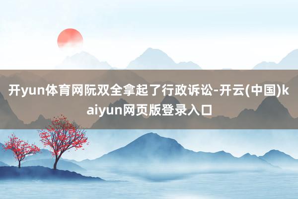 开yun体育网阮双全拿起了行政诉讼-开云(中国)kaiyun网页版登录入口