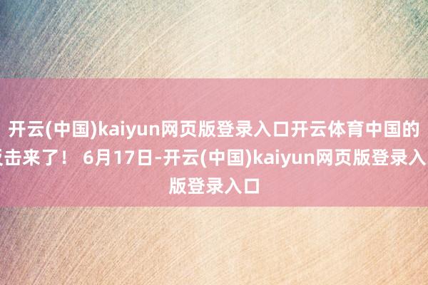 开云(中国)kaiyun网页版登录入口开云体育中国的反击来了！ 6月17日-开云(中国)kaiyun网页版登录入口