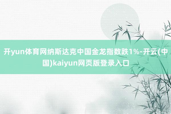 开yun体育网纳斯达克中国金龙指数跌1%-开云(中国)kaiyun网页版登录入口