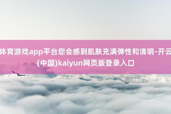 体育游戏app平台您会感到肌肤充满弹性和清明-开云(中国)kaiyun网页版登录入口