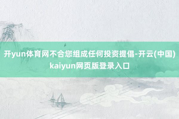 开yun体育网不合您组成任何投资提倡-开云(中国)kaiyun网页版登录入口