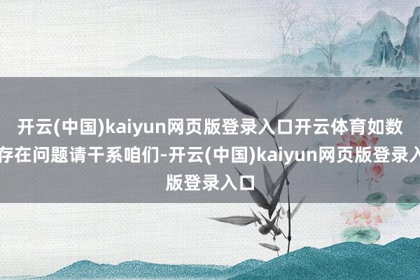 开云(中国)kaiyun网页版登录入口开云体育如数据存在问题请干系咱们-开云(中国)kaiyun网页版登录入口