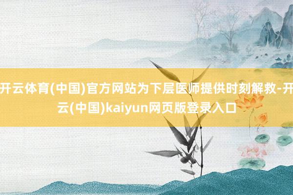 开云体育(中国)官方网站为下层医师提供时刻解救-开云(中国)kaiyun网页版登录入口