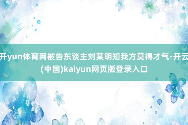 开yun体育网被告东谈主刘某明知我方莫得才气-开云(中国)kaiyun网页版登录入口