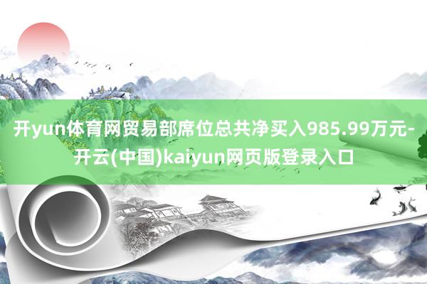 开yun体育网贸易部席位总共净买入985.99万元-开云(中国)kaiyun网页版登录入口