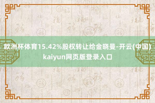 欧洲杯体育15.42%股权转让给金晓曼-开云(中国)kaiyun网页版登录入口