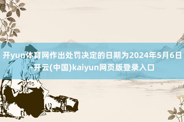 开yun体育网作出处罚决定的日期为2024年5月6日-开云(中国)kaiyun网页版登录入口