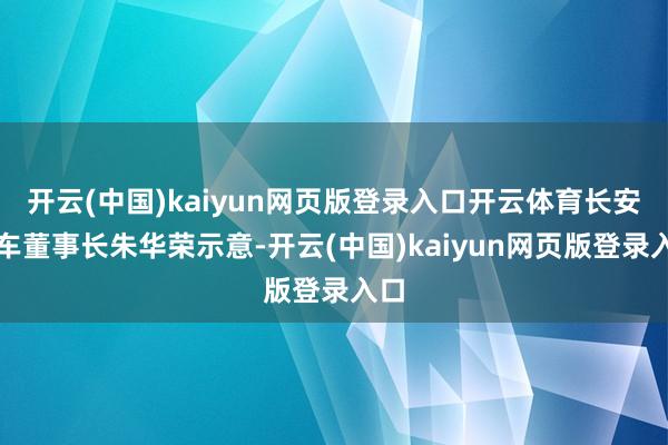 开云(中国)kaiyun网页版登录入口开云体育长安汽车董事长朱华荣示意-开云(中国)kaiyun网页版登录入口