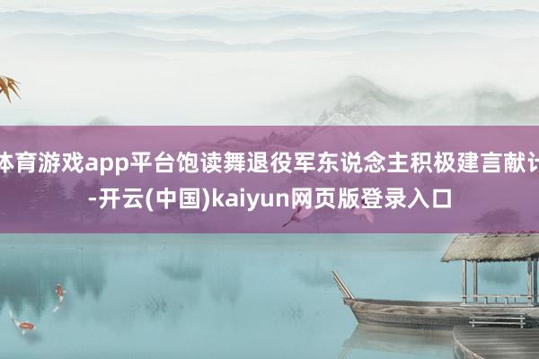 体育游戏app平台饱读舞退役军东说念主积极建言献计-开云(中国)kaiyun网页版登录入口