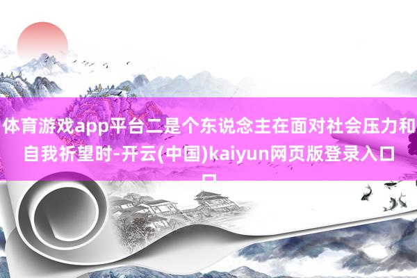 体育游戏app平台二是个东说念主在面对社会压力和自我祈望时-开云(中国)kaiyun网页版登录入口