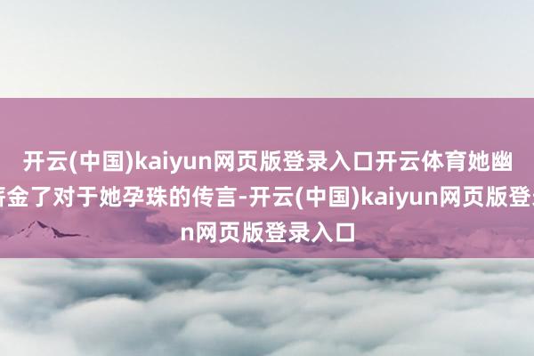 开云(中国)kaiyun网页版登录入口开云体育她幽默地薪金了对于她孕珠的传言-开云(中国)kaiyun网页版登录入口