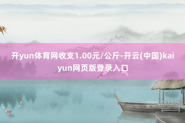 开yun体育网收支1.00元/公斤-开云(中国)kaiyun网页版登录入口