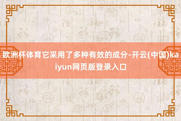 欧洲杯体育它采用了多种有效的成分-开云(中国)kaiyun网页版登录入口