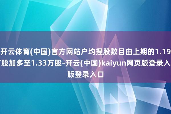 开云体育(中国)官方网站户均捏股数目由上期的1.19万股加多至1.33万股-开云(中国)kaiyun网页版登录入口