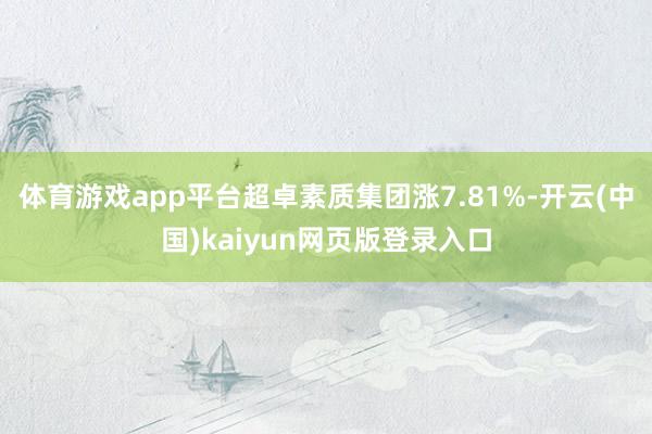 体育游戏app平台超卓素质集团涨7.81%-开云(中国)kaiyun网页版登录入口