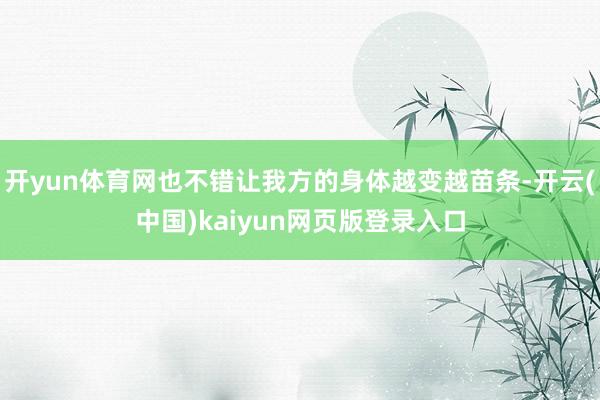 开yun体育网也不错让我方的身体越变越苗条-开云(中国)kaiyun网页版登录入口