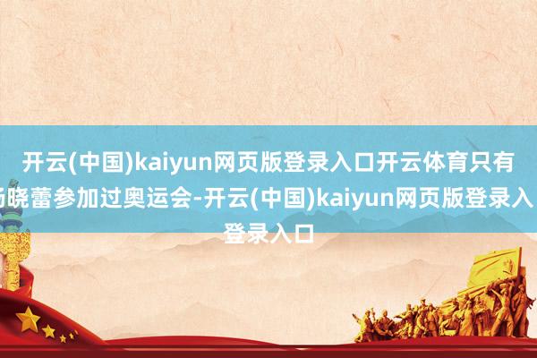 开云(中国)kaiyun网页版登录入口开云体育只有杨晓蕾参加过奥运会-开云(中国)kaiyun网页版登录入口